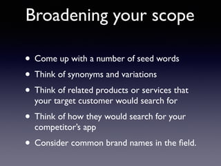 Broadening your scope
• Come up with a number of seed words
• Think of synonyms and variations
• Think of related products or services that
your target customer would search for
• Think of how they would search for your
competitor’s app
• Consider common brand names in the ﬁeld.
 