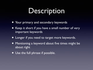 Description
• Your primary and secondary keywords
• Keep it short if you have a small number of very
important keywords
• Longer if you need to target more keywords.
• Mentioning a keyword about ﬁve times might be
about right
• Use the full phrase if possible.
 