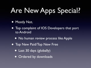Are New Apps Special?
• Mostly Not.
• Top complaint of IOS Developers that port
to Android
• No human review process like Apple
• Top New Paid/Top New Free
• Last 30 days (globally)
• Ordered by downloads
 