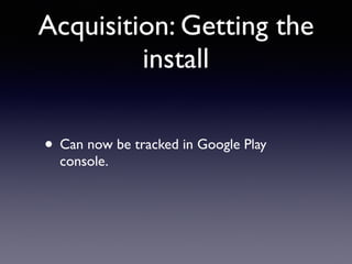 Acquisition: Getting the
install
• Can now be tracked in Google Play
console.
 