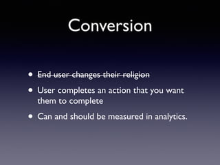 Conversion
• End user changes their religion
• User completes an action that you want
them to complete
• Can and should be measured in analytics.
 