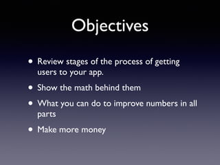 Objectives
• Review stages of the process of getting
users to your app.
• Show the math behind them
• What you can do to improve numbers in all
parts
• Make more money
 
