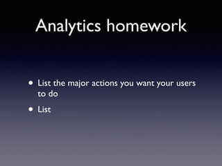 Analytics homework
• List the major actions you want your users
to do
• List
 