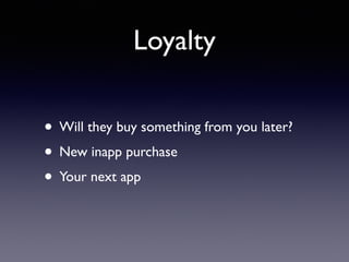 Loyalty
• Will they buy something from you later?
• New inapp purchase
• Your next app
 