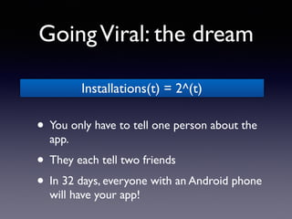 GoingViral: the dream
• You only have to tell one person about the
app.
• They each tell two friends
• In 32 days, everyone with an Android phone
will have your app!
Installations(t) = 2^(t)
 
