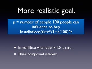 More realistic goal.
• In real life, a viral ratio > 1.0 is rare.
• Think compound interest
p = number of people 100 people can
inﬂuence to buy
Installations(t)=n*(1+p/100)^t
 