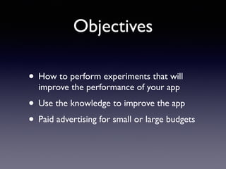 Objectives
• How to perform experiments that will
improve the performance of your app
• Use the knowledge to improve the app
• Paid advertising for small or large budgets
 