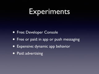 Experiments
• Free: Developer Console
• Free or paid: in app or push messaging
• Expensive: dynamic app behavior
• Paid: advertising
 