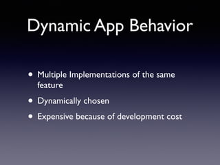 Dynamic App Behavior
• Multiple Implementations of the same
feature
• Dynamically chosen
• Expensive because of development cost
 
