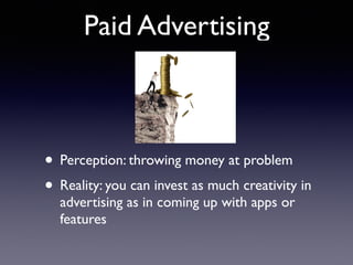 Paid Advertising
• Perception: throwing money at problem
• Reality: you can invest as much creativity in
advertising as in coming up with apps or
features
 