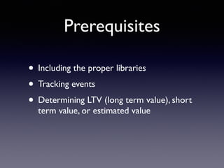 Prerequisites
• Including the proper libraries
• Tracking events
• Determining LTV (long term value), short
term value, or estimated value
 