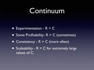 Continuum
• Experimentation - R < C
• Some Proﬁtability- R > C (sometimes)
• Consistency - R > C (more often)
• Scaleability - R > C for extremely large
values of C.
 