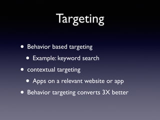 Targeting
• Behavior based targeting
• Example: keyword search
• contextual targeting
• Apps on a relevant website or app
• Behavior targeting converts 3X better
 