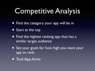 Competitive Analysis
• Find the category your app will be in
• Start at the top
• Find the highest ranking app that has a
similar target audience
• Set your goals for how high you want your
app to rank.
• Tool:App Annie
 