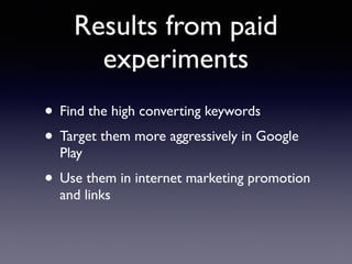 Results from paid
experiments
• Find the high converting keywords
• Target them more aggressively in Google
Play
• Use them in internet marketing promotion
and links
 