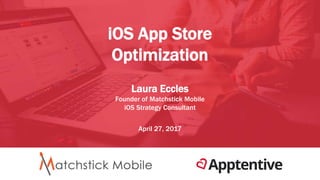 iOS App Store
Optimization
Laura Eccles
Founder of Matchstick Mobile
iOS Strategy Consultant
April 27, 2017
 