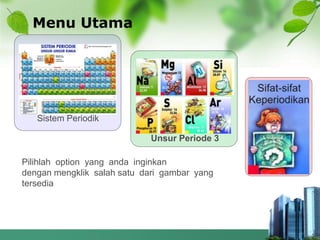 Menu Utama
Sistem Periodik
Unsur Periode 3
Pilihlah option yang anda inginkan
dengan mengklik salah satu dari gambar yang
tersedia
 