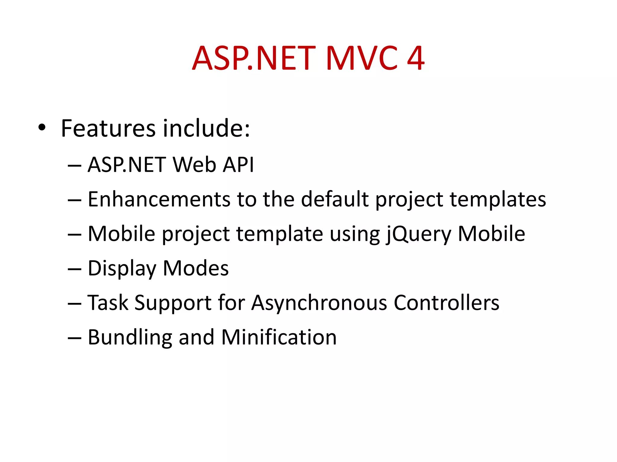 ASP.NET MVC 4
• Features include:
– ASP.NET Web API
– Enhancements to the default project templates
– Mobile project template using jQuery Mobile
– Display Modes
– Task Support for Asynchronous Controllers
– Bundling and Minification
 