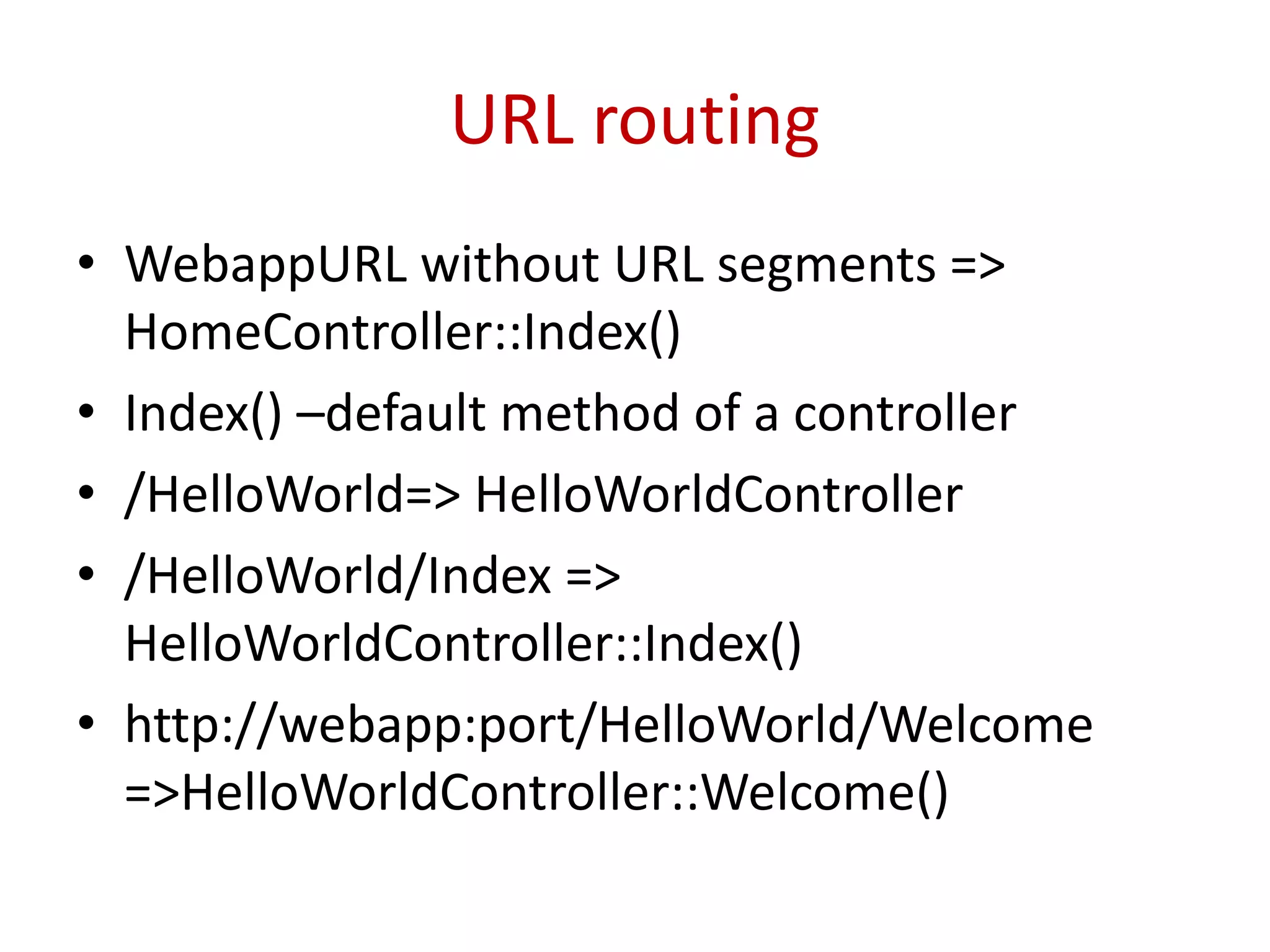 URL routing
• WebappURL without URL segments =>
HomeController::Index()
• Index() –default method of a controller
• /HelloWorld=> HelloWorldController
• /HelloWorld/Index =>
HelloWorldController::Index()
• http://webapp:port/HelloWorld/Welcome
=>HelloWorldController::Welcome()
 