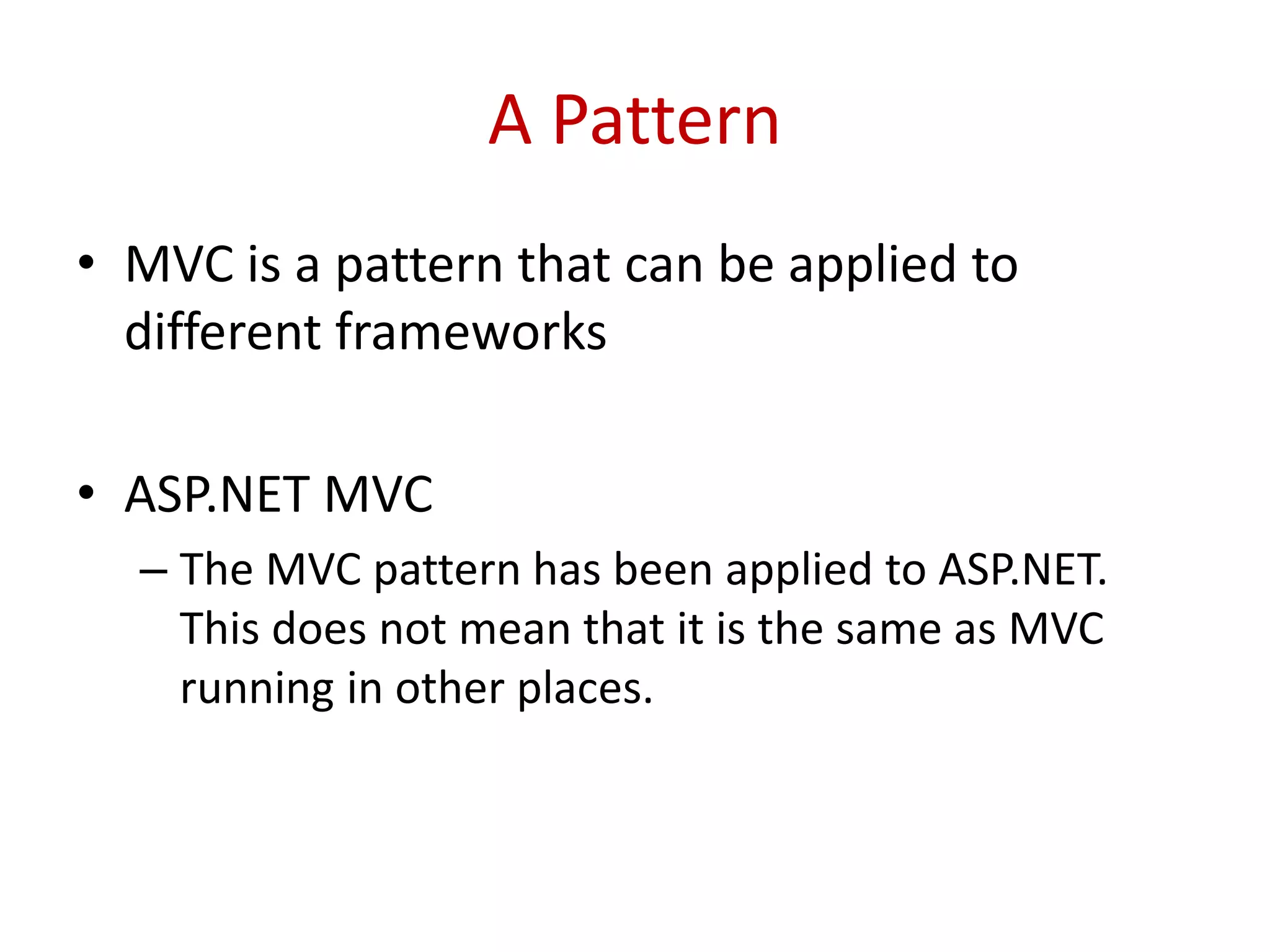 A Pattern
• MVC is a pattern that can be applied to
different frameworks
• ASP.NET MVC
– The MVC pattern has been applied to ASP.NET.
This does not mean that it is the same as MVC
running in other places.
 