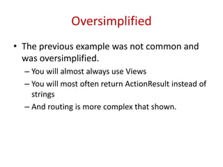 Oversimplified
• The previous example was not common and
was oversimplified.
– You will almost always use Views
– You will most often return ActionResult instead of
strings
– And routing is more complex that shown.
 