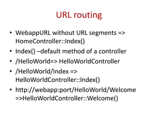 URL routing
• WebappURL without URL segments =>
HomeController::Index()
• Index() –default method of a controller
• /HelloWorld=> HelloWorldController
• /HelloWorld/Index =>
HelloWorldController::Index()
• http://webapp:port/HelloWorld/Welcome
=>HelloWorldController::Welcome()
 