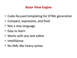 Razor View Engine
• Code-focused templating for HTML generation
• Compact, expressive, and fluid
• Not a new language
• Easy to learn
• Works with any text editor
• IntelliSense
• No XML-like heavy syntax
 