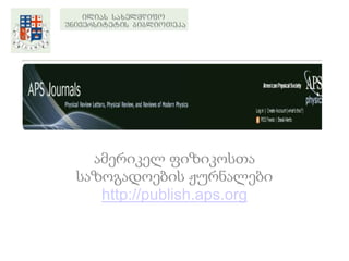 ამერიკელ ფიზიკოსთა
საზოგადოების ჟურნალები
   http://publish.aps.org
 
