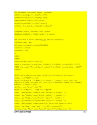 Dim SQLZAMAN, connzaman, zaman, randzaman
siteNO=Request.Querystring("siteNO")
grafNO=Request.Querystring("grafNO")
turNO=Request.Querystring("turNO")
randNO=Request.Querystring("randNO")
randRayic=Request.Querystring("randRayic")


SQLZAMAN="SELECT randZaman FROM randevu "
SQLZAMAN=SQLZAMAN & "WHERE randNO=" & randNO


Set connzaman = server.createobject("ADODB.Connection")
connzaman.open "Web"
Set zaman=connzaman.execute(SQLZAMAN)
randzaman=zaman(0)
connzaman.close
%>
<HTML>
<HEAD>
<TITLE>Randevu Defteri</TITLE>
<META http-equiv="content-type" content="text/html; charset=ISO-8859-9">
<META http-equiv="Content-Type" content="text/html; charset=windows-1254">
</HEAD>


<BODY bgcolor=DarkOrange text="white"><br><br><br><br><br><center>
<table width="250"><tr><td>
<font face="arial" size="6">Lütfen elverişli randevu zamanı olan<font
color="blue"><%= randzaman %></font> için rezervasyon yapmak üzere gerekli
bilgileri giriniz.</font>
<p><font face="arial" size="4">
<form action="guncelle.asp" method="get">
<input type="Hidden" name="siteNO" value="<%= siteNO %>">
<input type="Hidden" name="grafNO" value="<%= grafNO %>">
<input type="Hidden" name="turNO" value="<%= turNO %>">
<input type="Hidden" name="randNO" value="<%= randNO %>">
<input type="Hidden" name="randRayic" value="<%= randRayic %>">
<input type="Text" name="adi" size="20"><i>Adınız</i>
<p><input type="Text" name="soyadi" size="20"><i>Soyadınız </i>
ACTIVE SERVER PAGES                                                          105
 