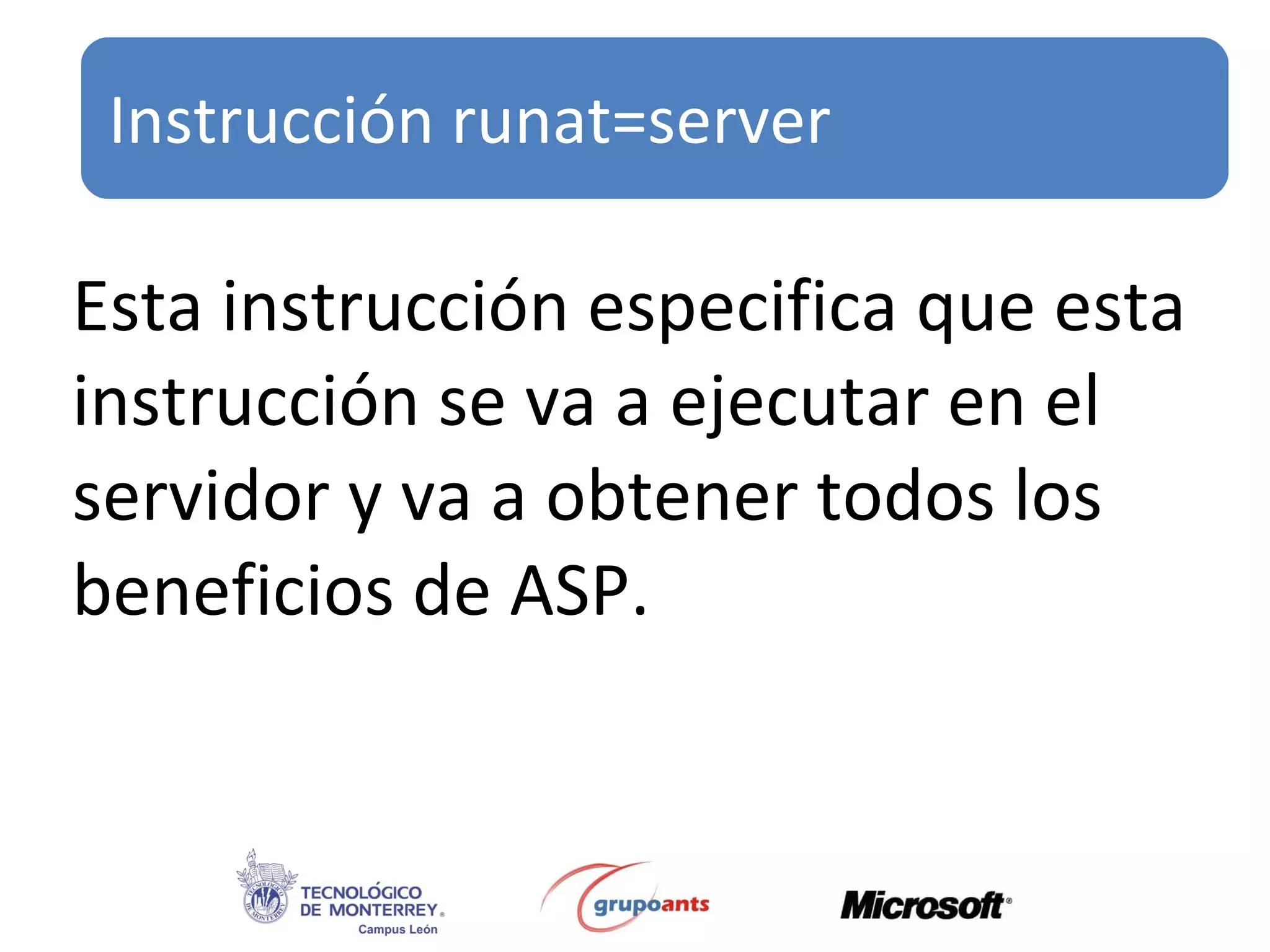 Esta instrucción especifica que esta instrucción se va a ejecutar en el servidor y va a obtener todos los beneficios de ASP. Instrucción runat=server 