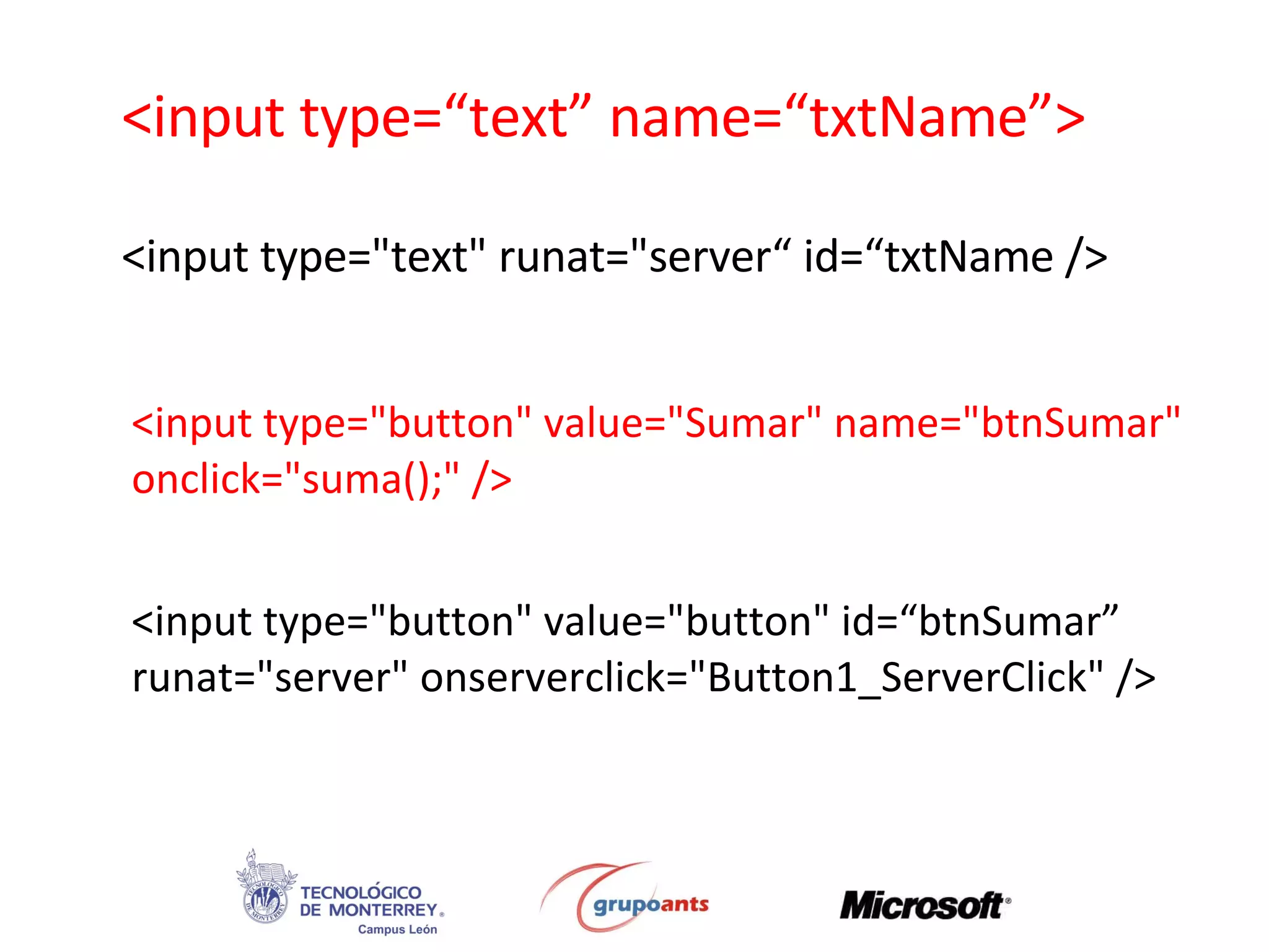 <input type=“text” name=“txtName”> <input type=&quot;text&quot; runat=&quot;server“ id=“txtName /> <input type=&quot;button&quot; value=&quot;Sumar&quot; name=&quot;btnSumar&quot;  onclick=&quot;suma();&quot; /> <input type=&quot;button&quot; value=&quot;button&quot; id=“btnSumar” runat=&quot;server&quot; onserverclick=&quot;Button1_ServerClick&quot; /> 