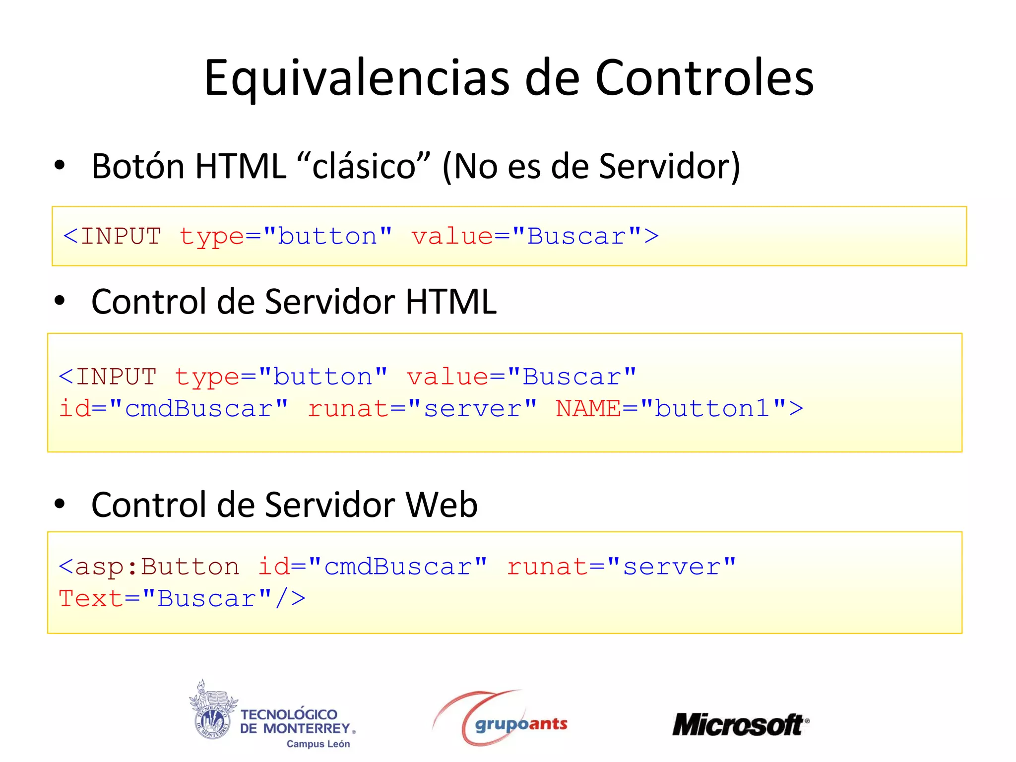 Equivalencias de Controles Botón HTML “clásico” (No es de Servidor) Control de Servidor HTML Control de Servidor Web < INPUT   type =&quot;button&quot;   value =&quot;Buscar&quot;> < INPUT   type =&quot;button&quot;   value =&quot;Buscar&quot;   id =&quot;cmdBuscar&quot;   runat =&quot;server&quot;   NAME =&quot;button1&quot;> < asp:Button   id =&quot;cmdBuscar&quot;   runat =&quot;server&quot;   Text =&quot;Buscar&quot;/> 