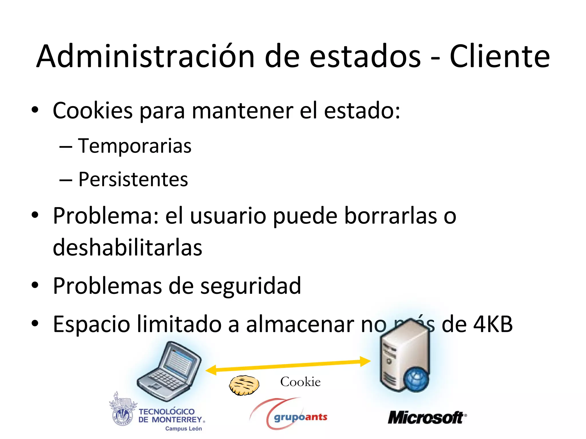 Cookies para mantener el estado: Temporarias Persistentes Problema: el usuario puede borrarlas o deshabilitarlas Problemas de seguridad Espacio limitado a almacenar no más de 4KB Administración de estados - Cliente Cookie 