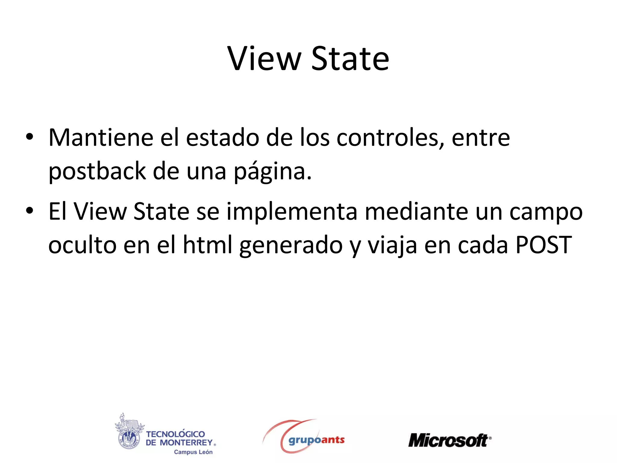 View State Mantiene el estado de los controles, entre postback de una página. El View State se implementa mediante un campo oculto en el html generado y viaja en cada POST 