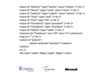 <input id=&quot;Button1&quot; type=&quot;button&quot; value=&quot;button&quot; /><br /> <input id=&quot;Reset1&quot; type=&quot;reset&quot; value=&quot;reset&quot; /><br /> <input id=&quot;Submit1&quot; type=&quot;submit&quot; value=&quot;submit&quot; /><br /> <input id=&quot;Text1&quot; type=&quot;text&quot; /><br /> <input id=&quot;File1&quot; type=&quot;file&quot; /><br /> <input id=&quot;Password1&quot; type=&quot;password&quot; /><br /> <input id=&quot;Checkbox1&quot; type=&quot;checkbox&quot; /><br /> <input id=&quot;Radio1&quot; type=&quot;radio&quot; /><br /> <textarea id=&quot;TextArea1&quot; cols=&quot;20&quot; rows=&quot;2&quot;></textarea> <img src=&quot;&quot; /><br /> <select id=&quot;Select1&quot;> <option selected=&quot;selected&quot;></option> </select> <hr /> <div style=&quot;width: 100px; height: 100px“> </div> 