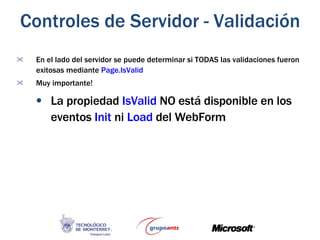 En el lado del servidor se puede determinar si TODAS las validaciones fueron exitosas mediante  Page.IsValid Muy importante!  La propiedad  IsValid  NO está disponible en los eventos  Init  ni  Load  del WebForm Controles de Servidor - Validación 
