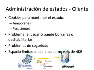 Cookies para mantener el estado: Temporarias Persistentes Problema: el usuario puede borrarlas o deshabilitarlas Problemas de seguridad Espacio limitado a almacenar no más de 4KB Administración de estados - Cliente Cookie 