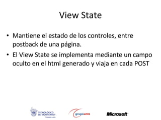 View State Mantiene el estado de los controles, entre postback de una página. El View State se implementa mediante un campo oculto en el html generado y viaja en cada POST 