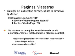 Páginas Maestras <ul><li>En lugar de la directiva @Page, utiliza la directiva @Master: </li></ul><ul><li>Se trata como cua...