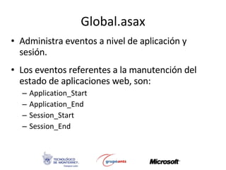 Global.asax <ul><li>Administra eventos a nivel de aplicación y sesión. </li></ul><ul><li>Los eventos referentes a la manut...