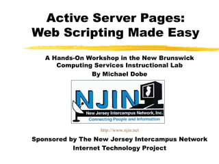Active Server Pages: Web Scripting Made Easy A Hands-On Workshop in the New Brunswick Computing Services Instructional Lab By Michael Dobe Sponsored by The New Jersey Intercampus Network Internet Technology Project http://www.njin.net 