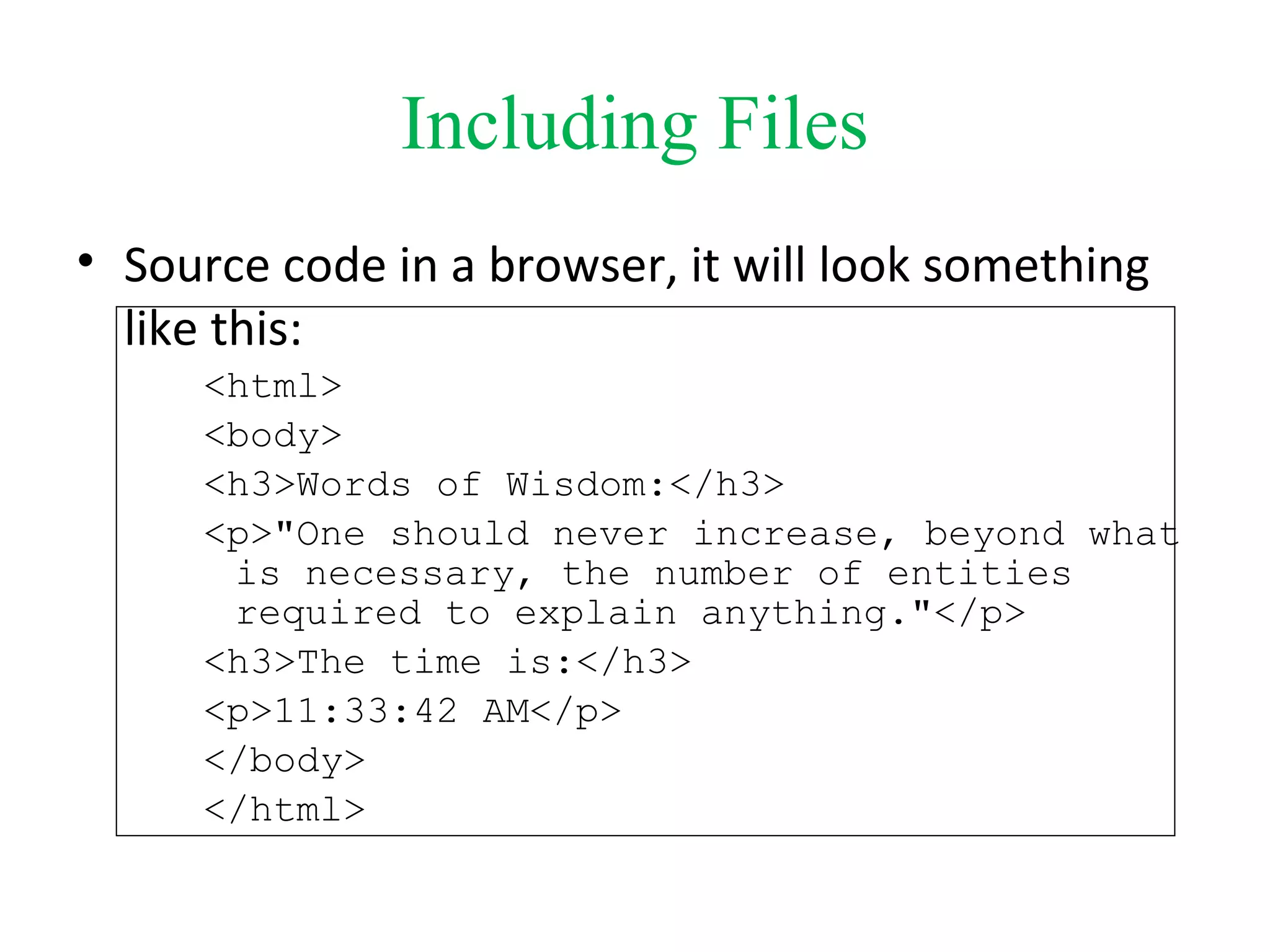 Including Files
• Source code in a browser, it will look something
like this:
<html>
<body>
<h3>Words of Wisdom:</h3>
<p>"One should never increase, beyond what
is necessary, the number of entities
required to explain anything."</p>
<h3>The time is:</h3>
<p>11:33:42 AM</p>
</body>
</html>
 