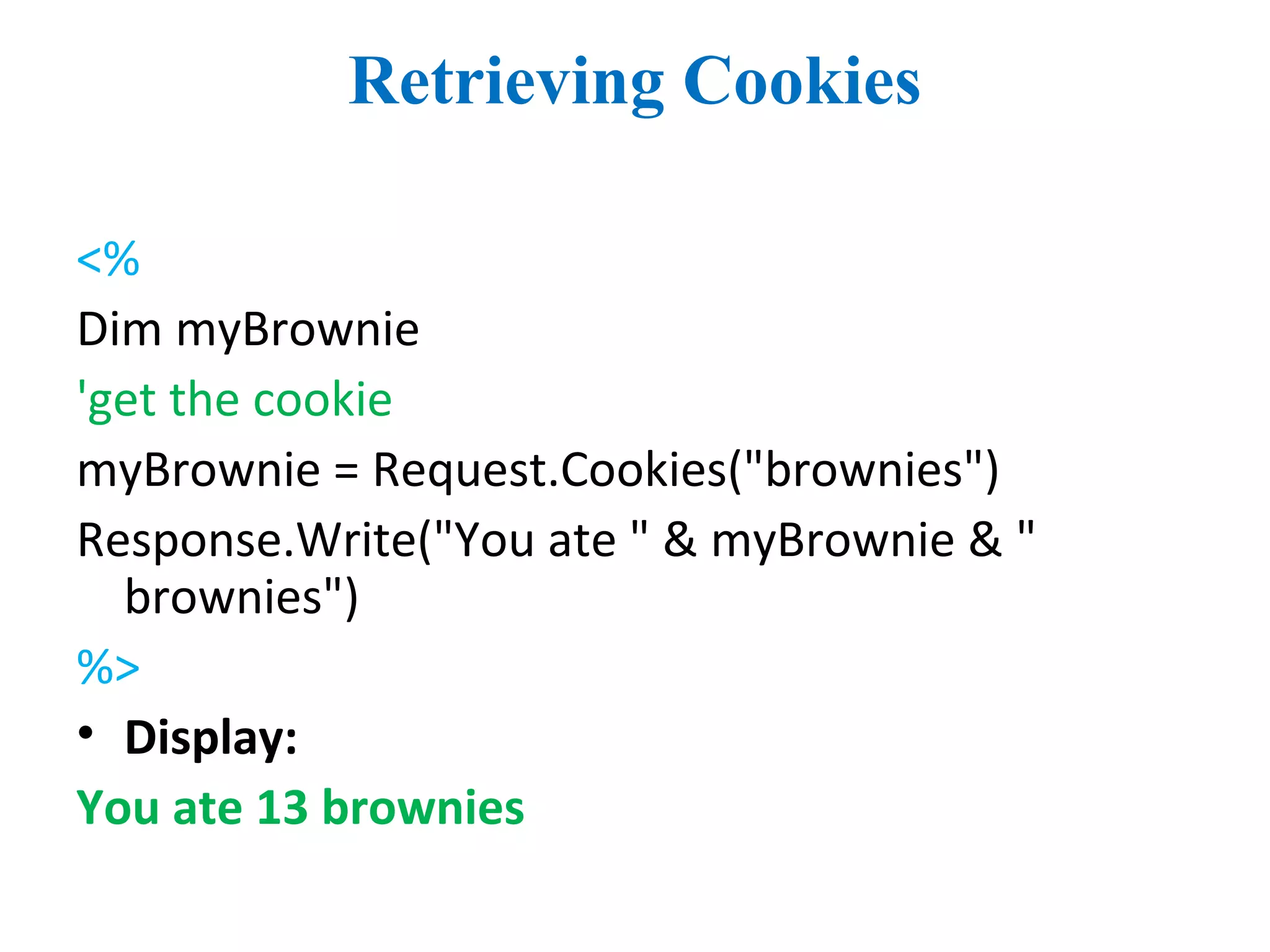 Retrieving Cookies
<%
Dim myBrownie
'get the cookie
myBrownie = Request.Cookies("brownies")
Response.Write("You ate " & myBrownie & "
brownies")
%>
• Display:
You ate 13 brownies
 