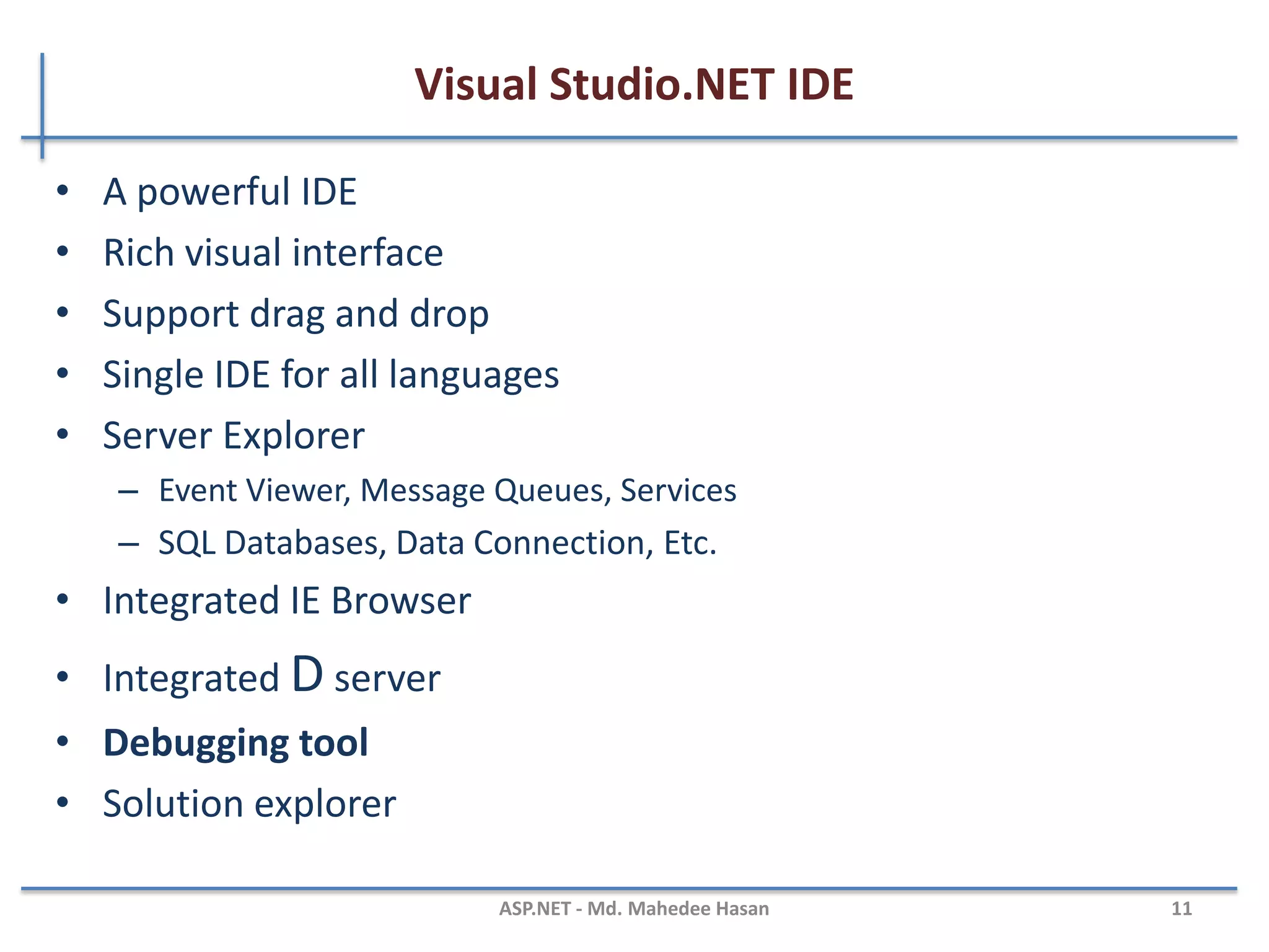 Introduction to .NET Framework …
• Inspection : Compilation in .NET
– The source code get compiled by its own Compiler. As C# gets compiled
by the c# compiler.
– After the compilation the Intermediate Language Code is generated.
Which is also known as MSIL [Microsoft Intermediate Language]. This
code is understandable by the CLR.
– No matter in which language the code is written if the language is .net
supported then CLR will start processing the Intermediate Language
Code.
– JIT is a part of CLR which executes the assembly. Just in Time compiles
the code to generate the machine Native Code, which will be processed
by the OS.
MAHEDEE.NET 11
 