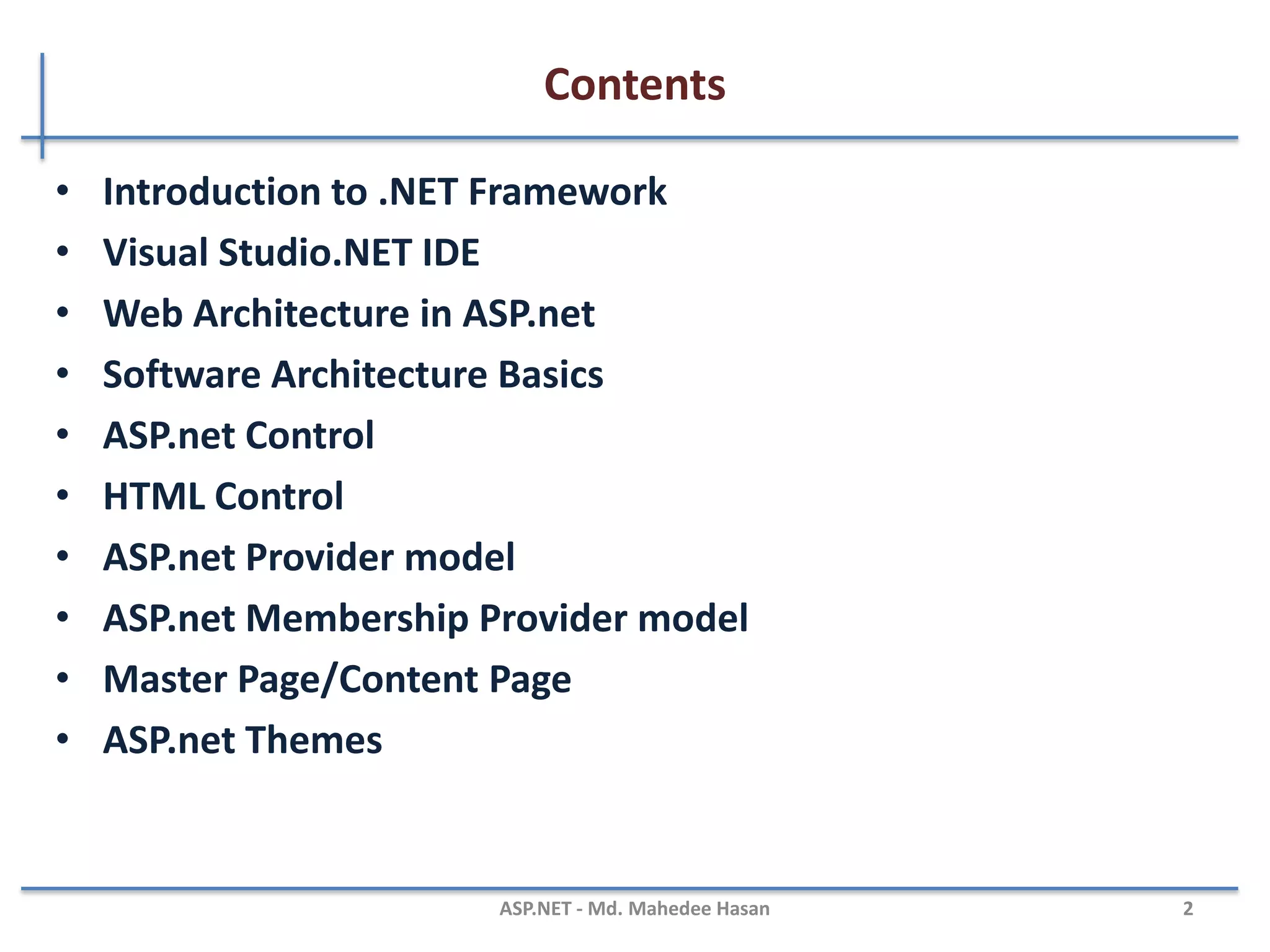 Contents
Part - I
• Introduction to .NET Framework
• Visual Studio.NET IDE
• Web Architecture in ASP.net
• Software Architecture Basics
• ASP.net Control
• HTML Control
• ASP.net Provider model
• ASP.net Membership Provider model
• Master Page/Content Page
• ASP.net Themes
MAHEDEE.NET 2
 