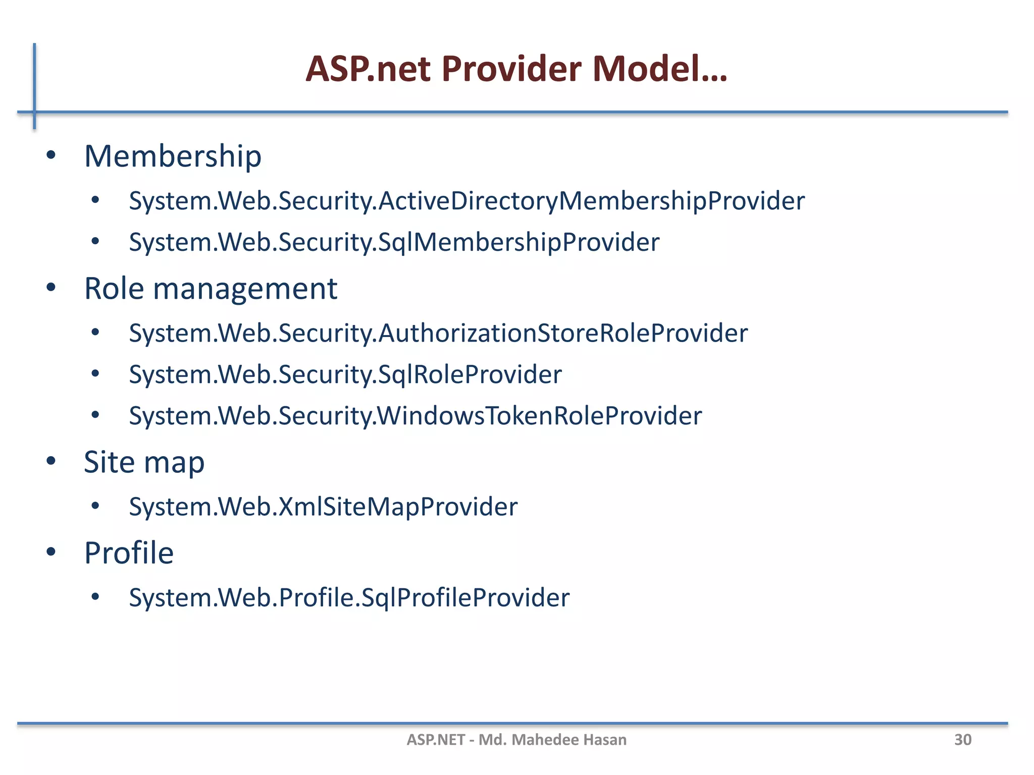 ASP.net Provider Model
• A provider is a software module that provides a uniform
interface between a service and a data source.
• To make ASP.net state storage both flexible and extensible
MAHEDEE.NET 30
The membership provider model
 