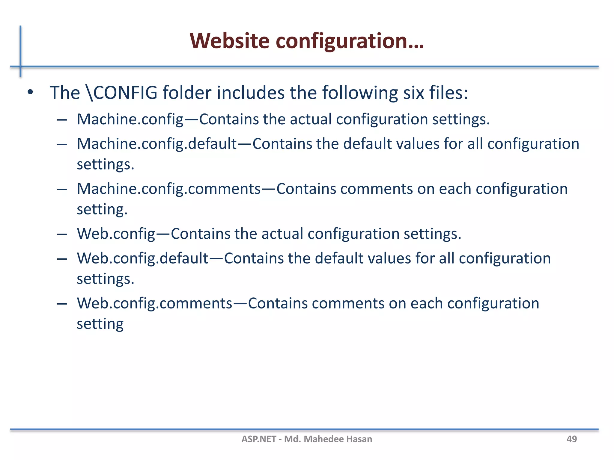 ASP.net Compilation…
• Disadvantages of dynamic compilation
– Slower
• Pages and code files must be compiled the first time they are requested
– Dynamic compilation does not offer a means to identify compile-time
bugs
– Does not provide the ability to create a compiled version
MAHEDEE.NET 49
 