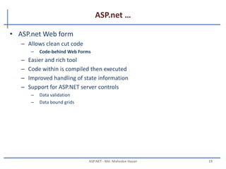 ASP.net …
• Logical Evolution of ASP
• Supports multiple languages
• Improved performance
• Control-based, event-driven execution model
• More productive
• Cleanly encapsulated functionality
MAHEDEE.NET 19
 