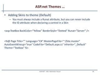 ASP.net Themes …
MAHEDEE.NET 39
• The most important types of files in a Theme folder are the
following:
– Skin files
– Cascading Style Sheet file
 