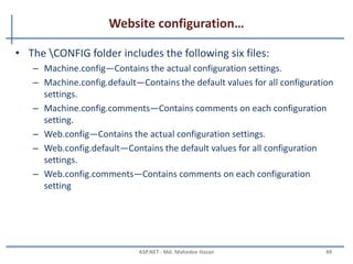 ASP.net Compilation…
• Disadvantages of dynamic compilation
– Slower
• Pages and code files must be compiled the first time they are requested
– Dynamic compilation does not offer a means to identify compile-time
bugs
– Does not provide the ability to create a compiled version
MAHEDEE.NET 49
 